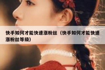 快手如何才能快速涨粉丝（快手如何才能快速涨粉丝等级）