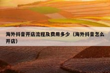 海外抖音开店流程及费用多少（海外抖音怎么开店）