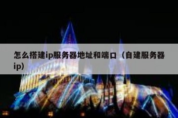 怎么搭建ip服务器地址和端口（自建服务器ip）