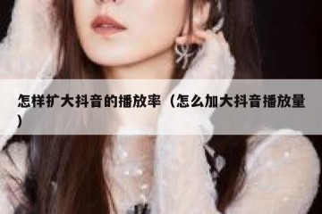 怎样扩大抖音的播放率（怎么加大抖音播放量）