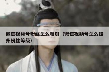 微信视频号粉丝怎么增加（微信视频号怎么提升粉丝等级）