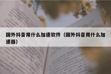 国外抖音用什么加速软件（国外抖音用什么加速器）