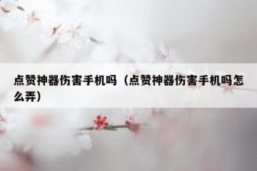 点赞神器伤害手机吗（点赞神器伤害手机吗怎么弄）