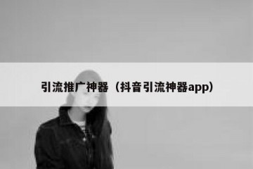 引流推广神器（抖音引流神器app）