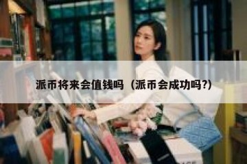 派币将来会值钱吗（派币会成功吗?）