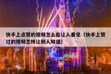 快手上点赞的视频怎么能让人看见（快手上赞过的视频怎样让别人知道）