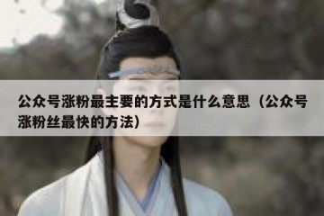 公众号涨粉最主要的方式是什么意思（公众号涨粉丝最快的方法）