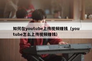 如何在youtube上传视频赚钱（youtube怎么上传视频赚钱）