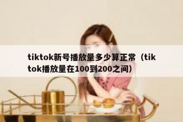 tiktok新号播放量多少算正常（tiktok播放量在100到200之间）