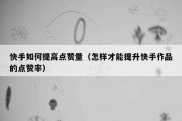 快手如何提高点赞量（怎样才能提升快手作品的点赞率）