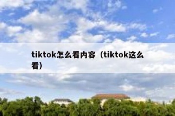 tiktok怎么看内容（tiktok这么看）