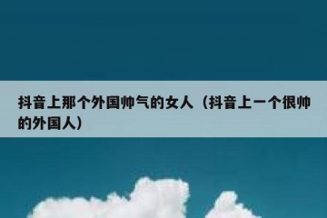 抖音上那个外国帅气的女人（抖音上一个很帅的外国人）