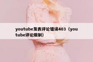 youtube发表评论错误403（youtube评论限制）
