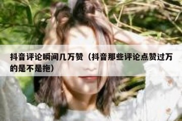 抖音评论瞬间几万赞（抖音那些评论点赞过万的是不是拖）