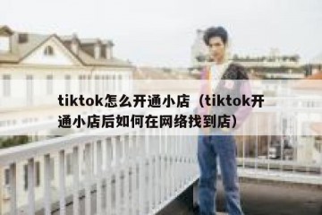 tiktok怎么开通小店（tiktok开通小店后如何在网络找到店）