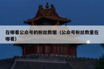 在哪看公众号的粉丝数据（公众号粉丝数量在哪看）