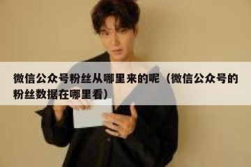 微信公众号粉丝从哪里来的呢（微信公众号的粉丝数据在哪里看）