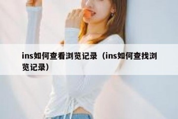 ins如何查看浏览记录（ins如何查找浏览记录）