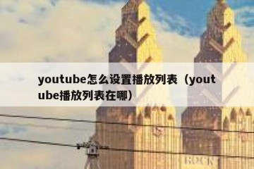 youtube怎么设置播放列表（youtube播放列表在哪）