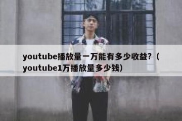 youtube播放量一万能有多少收益?（youtube1万播放量多少钱）