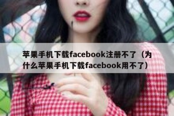 苹果手机下载facebook注册不了（为什么苹果手机下载facebook用不了）