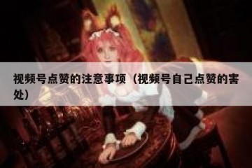 视频号点赞的注意事项（视频号自己点赞的害处）