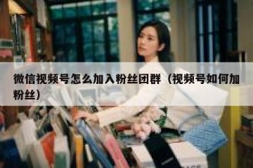 微信视频号怎么加入粉丝团群（视频号如何加粉丝）