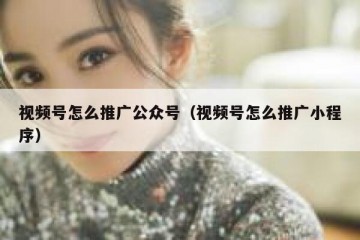 视频号怎么推广公众号（视频号怎么推广小程序）