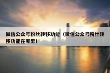 微信公众号粉丝转移功能（微信公众号粉丝转移功能在哪里）
