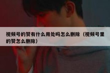 视频号的赞有什么用处吗怎么删除（视频号里的赞怎么删除）