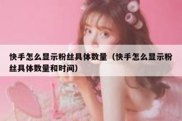 快手怎么显示粉丝具体数量（快手怎么显示粉丝具体数量和时间）