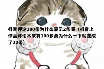 抖音评论100条为什么显示2条呢（抖音上作品评论本来有100多条为什么一下就变成了20条）