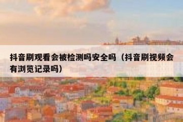 抖音刷观看会被检测吗安全吗（抖音刷视频会有浏览记录吗）