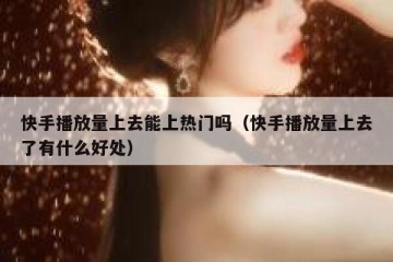 快手播放量上去能上热门吗（快手播放量上去了有什么好处）