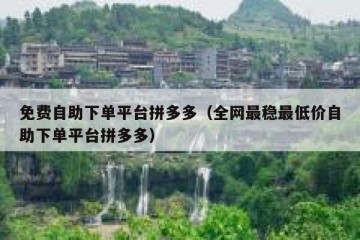 免费自助下单平台拼多多（全网最稳最低价自助下单平台拼多多）