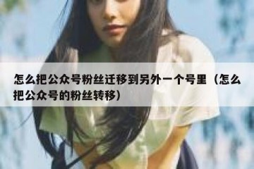 怎么把公众号粉丝迁移到另外一个号里（怎么把公众号的粉丝转移）