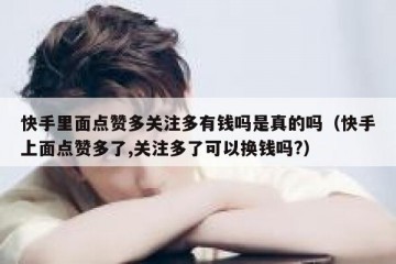 快手里面点赞多关注多有钱吗是真的吗（快手上面点赞多了,关注多了可以换钱吗?）