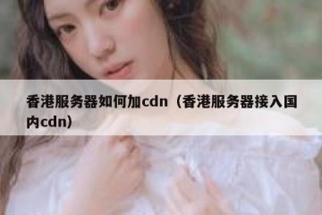 香港服务器如何加cdn（香港服务器接入国内cdn）