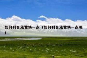 如何抖音涨赞快一点（如何抖音涨赞快一点呢）