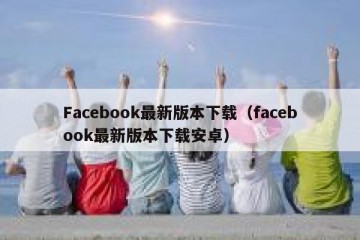 Facebook最新版本下载（facebook最新版本下载安卓）