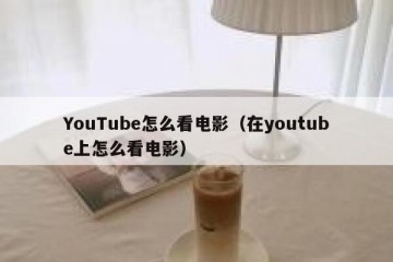 YouTube怎么看电影（在youtube上怎么看电影）