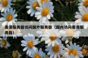 香港服务器访问国外服务器（国内访问香港服务器）