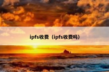 ipfs收费（ipfs收费吗）