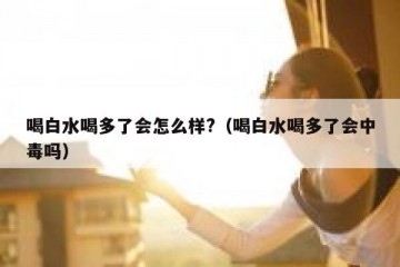 喝白水喝多了会怎么样?（喝白水喝多了会中毒吗）
