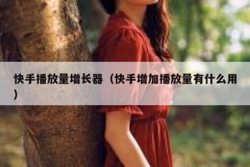 快手播放量增长器（快手增加播放量有什么用）