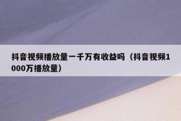 抖音视频播放量一千万有收益吗（抖音视频1000万播放量）