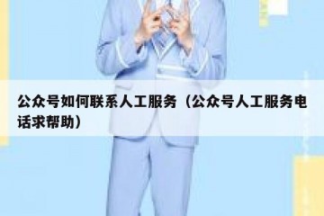 公众号如何联系人工服务（公众号人工服务电话求帮助）