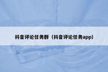抖音评论任务群（抖音评论任务app）