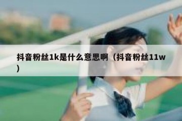抖音粉丝1k是什么意思啊（抖音粉丝11w）