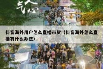 抖音海外用户怎么直播带货（抖音海外怎么直播有什么办法）